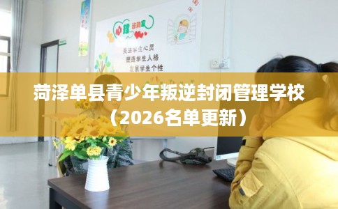 菏泽单县青少年叛逆封闭管理学校（2026名单更新）