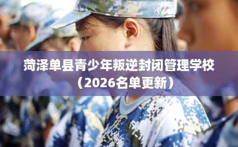 菏泽单县青少年叛逆封闭管理学校（2026名单更新）