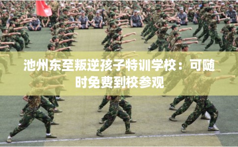 池州东至叛逆孩子特训学校：可随时免费到校参观