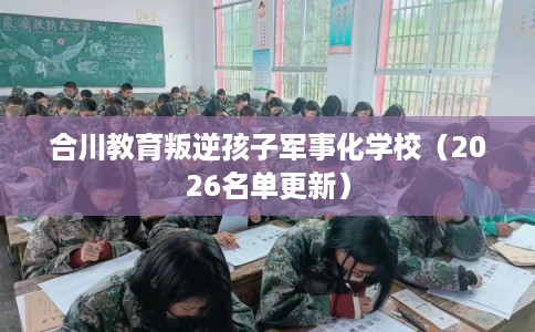 合川教育叛逆孩子军事化学校（2026名单更新）