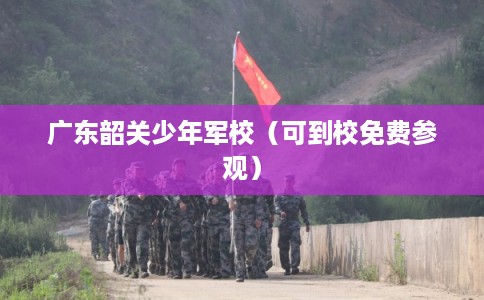 广东韶关少年军校（可到校免费参观）