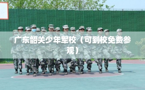 广东韶关少年军校（可到校免费参观）