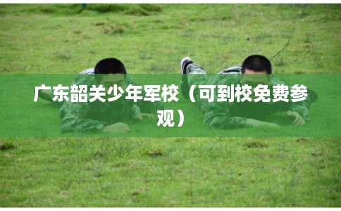 广东韶关少年军校（可到校免费参观）