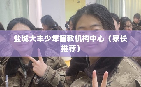 盐城大丰少年管教机构中心（家长推荐）