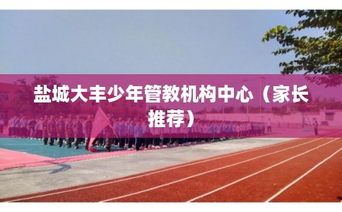 盐城大丰少年管教机构中心（家长推荐）