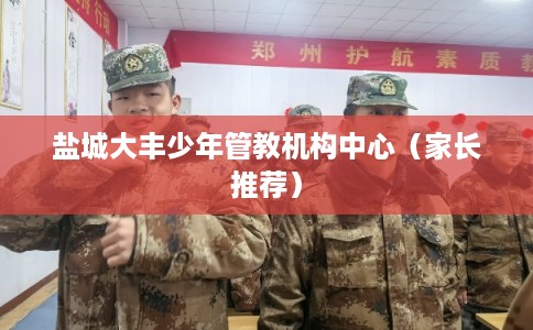 盐城大丰少年管教机构中心（家长推荐）