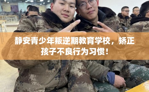 静安青少年叛逆期教育学校，矫正孩子不良行为习惯！