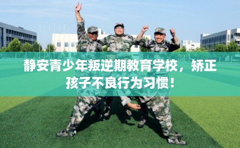 静安青少年叛逆期教育学校，矫正孩子不良行为习惯！