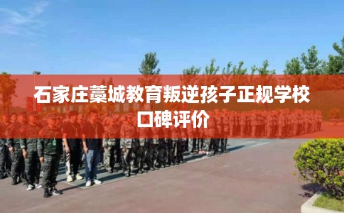 石家庄藁城教育叛逆孩子正规学校口碑评价