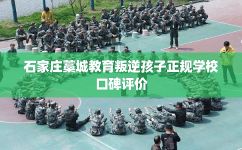 石家庄藁城教育叛逆孩子正规学校口碑评价