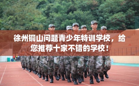徐州铜山问题青少年特训学校，给您推荐十家不错的学校！