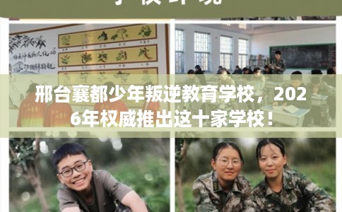 邢台襄都少年叛逆教育学校，2026年权威推出这十家学校！