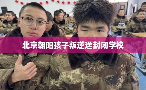 北京朝阳孩子叛逆送封闭学校