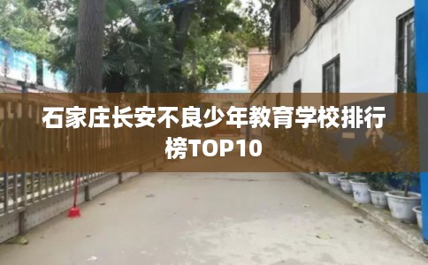 石家庄长安不良少年教育学校排行榜TOP10