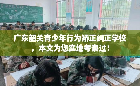广东韶关青少年行为矫正纠正学校，本文为您实地考察过！