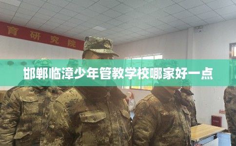 邯郸临漳少年管教学校哪家好一点