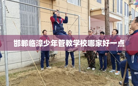 邯郸临漳少年管教学校哪家好一点