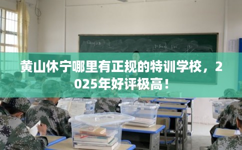 黄山休宁哪里有正规的特训学校，2025年好评极高！