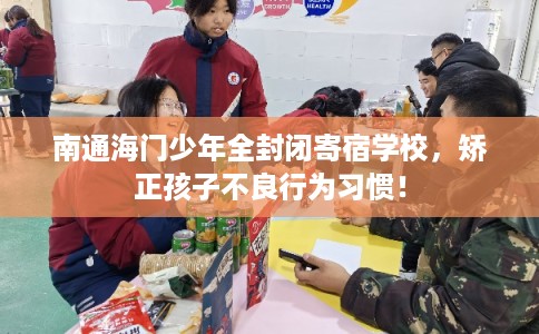 南通海门少年全封闭寄宿学校，矫正孩子不良行为习惯！