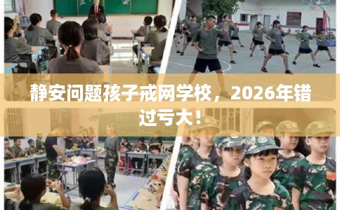静安问题孩子戒网学校，2026年错过亏大！
