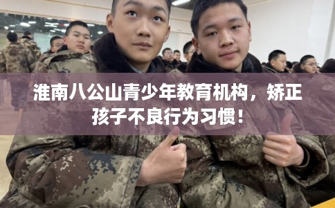 淮南八公山青少年教育机构，矫正孩子不良行为习惯！