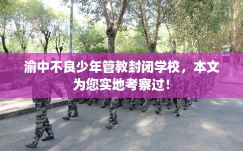 渝中不良少年管教封闭学校，本文为您实地考察过！