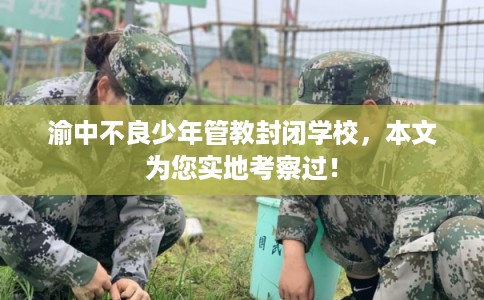 渝中不良少年管教封闭学校，本文为您实地考察过！