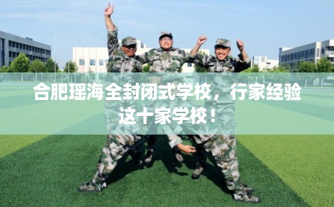 合肥瑶海全封闭式学校，行家经验这十家学校！