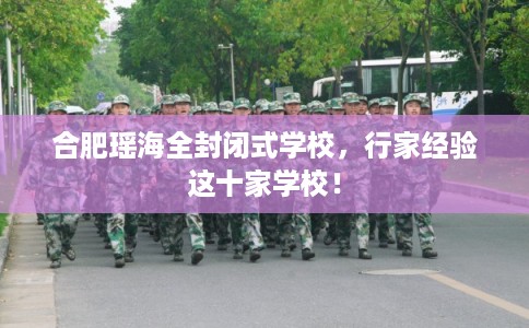 合肥瑶海全封闭式学校，行家经验这十家学校！