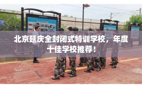 北京延庆全封闭式特训学校，年度十佳学校推荐！