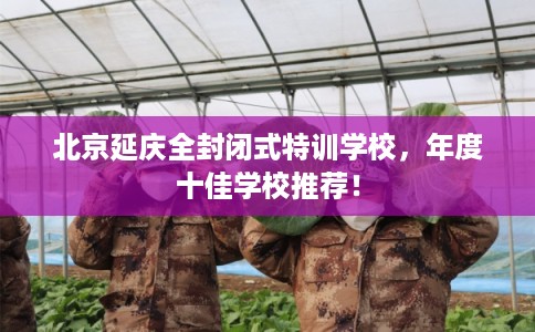 北京延庆全封闭式特训学校，年度十佳学校推荐！