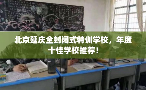 北京延庆全封闭式特训学校，年度十佳学校推荐！