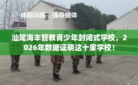 汕尾海丰管教青少年封闭式学校，2026年数据证明这十家学校！