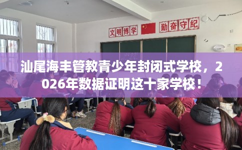 汕尾海丰管教青少年封闭式学校，2026年数据证明这十家学校！