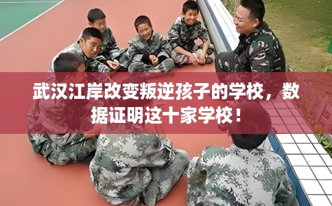 武汉江岸改变叛逆孩子的学校，数据证明这十家学校！