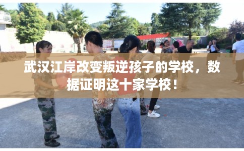 武汉江岸改变叛逆孩子的学校，数据证明这十家学校！