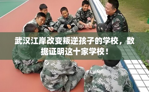 武汉江岸改变叛逆孩子的学校，数据证明这十家学校！