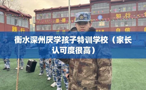 衡水深州厌学孩子特训学校（家长认可度很高）