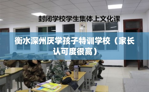 衡水深州厌学孩子特训学校（家长认可度很高）