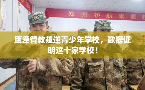 鹰潭管教叛逆青少年学校，数据证明这十家学校！