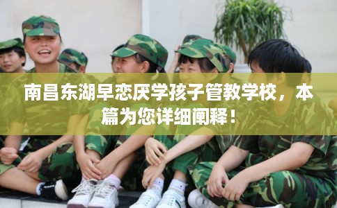 南昌东湖早恋厌学孩子管教学校，本篇为您详细阐释！