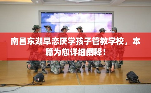 南昌东湖早恋厌学孩子管教学校，本篇为您详细阐释！