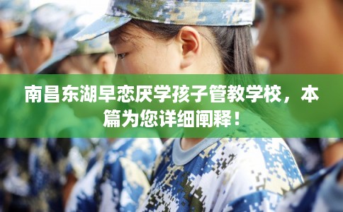 南昌东湖早恋厌学孩子管教学校，本篇为您详细阐释！