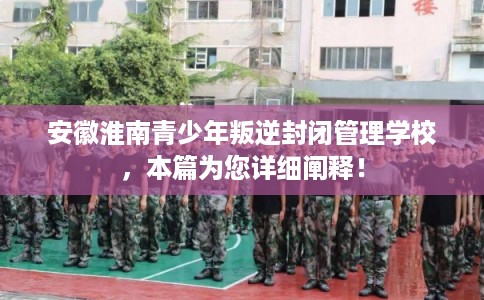 安徽淮南青少年叛逆封闭管理学校，本篇为您详细阐释！