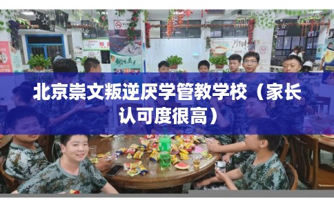 北京崇文叛逆厌学管教学校（家长认可度很高）