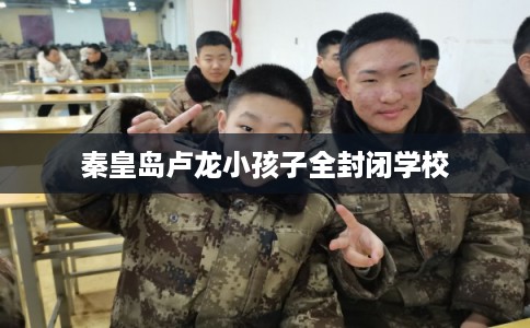 秦皇岛卢龙小孩子全封闭学校