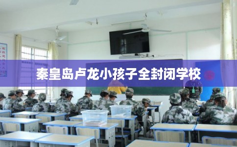 秦皇岛卢龙小孩子全封闭学校