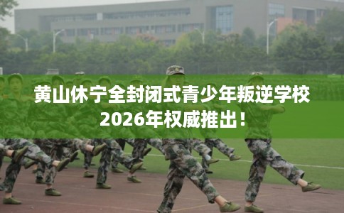 黄山休宁全封闭式青少年叛逆学校2026年权威推出! 黄山休宁全封闭式青少年叛逆学校2026年权威推出!