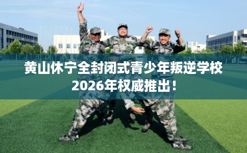 黄山休宁全封闭式青少年叛逆学校2026年权威推出! 黄山休宁全封闭式青少年叛逆学校2026年权威推出!