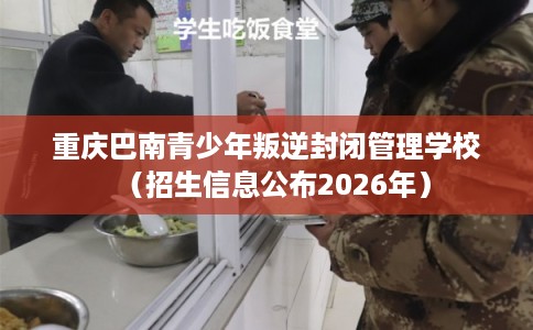 重庆巴南青少年叛逆封闭管理学校（招生信息公布2026年）